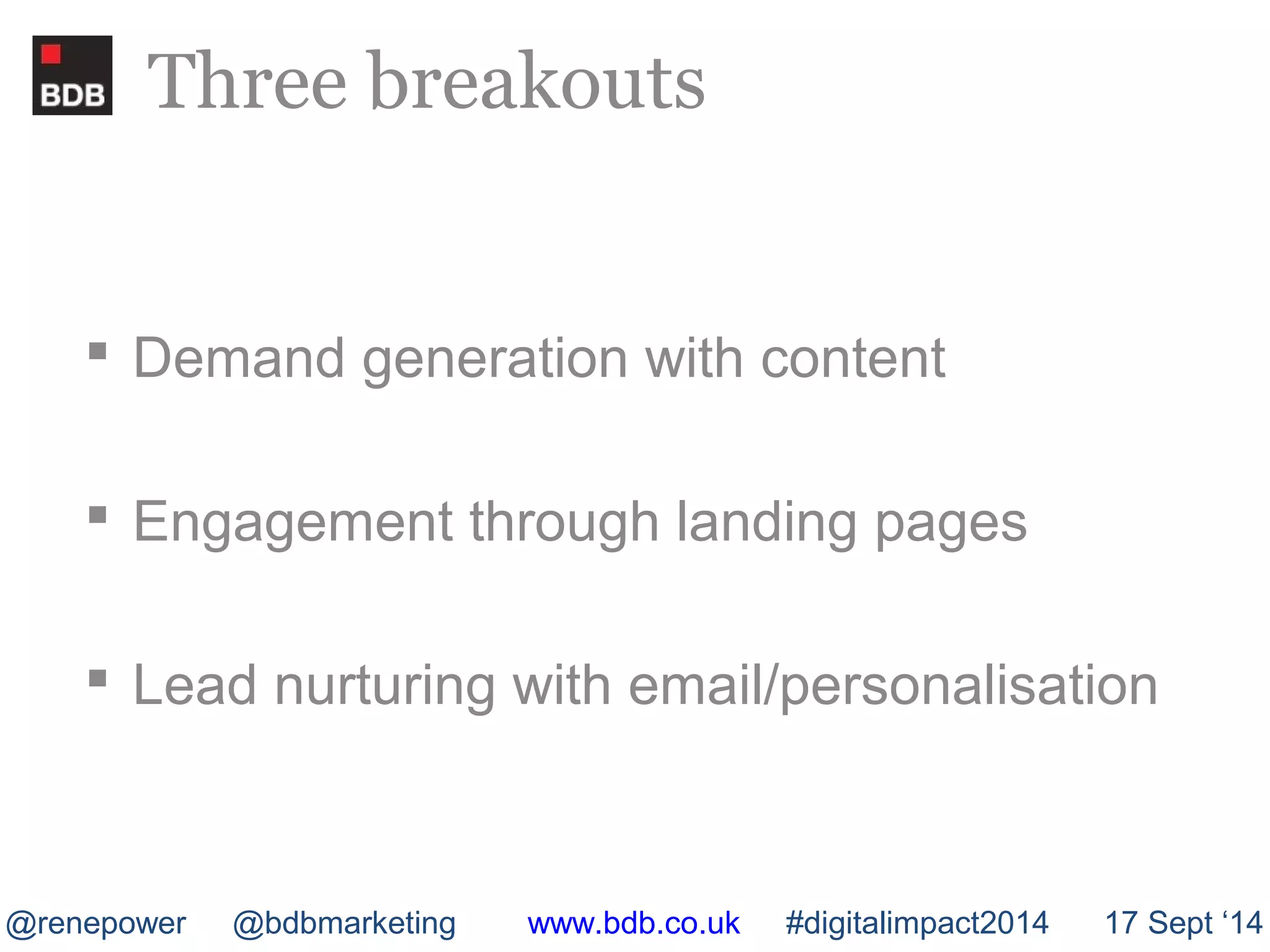 Three breakouts 
 Demand generation with content 
 Engagement through landing pages 
 Lead nurturing with email/personalisation 
@renepower @bdbmarketing www.bdb.co.uk #digitalimpact2014 17 Sept ‘14 
 