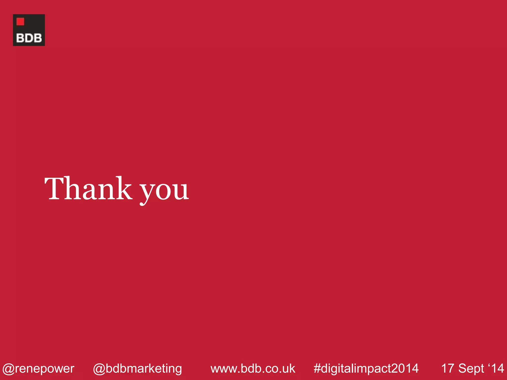 Thank you 
@renepower @bdbmarketing www.bdb.co.uk #digitalimpact2014 17 Sept ‘14 
