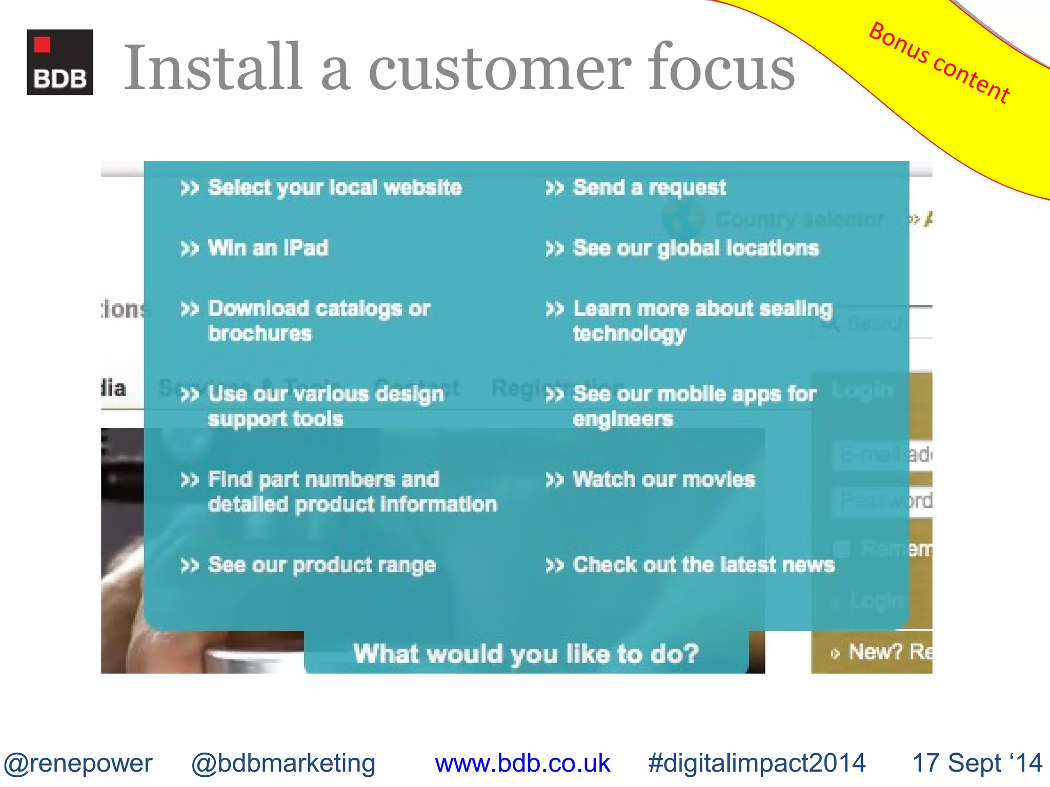 Install a customer focus 
Bonus content Bonus content 
@renepower @bdbmarketing www.bdb.co.uk #digitalimpact2014 17 Sept ‘14 
 