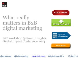 What really 
matters in B2B 
digital marketing 
B2B workshop @ Smart Insights 
Digital Impact Conference 2014 
@renepower @bdbmarketing www.bdb.co.uk #digitalimpact2014 17 Sept ‘14 
 