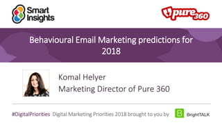 1
#DigitalPriorities Digital Marketing Priorities 2018 brought to you by
Behavioural Email Marketing predictions for
2018
Komal Helyer
Marketing Director of Pure 360
 