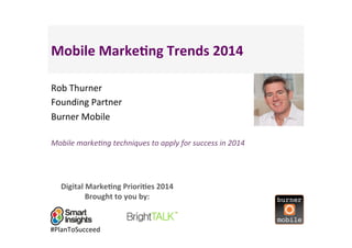 Mobile	
  Marke,ng	
  Trends	
  2014	
  
Rob	
  Thurner	
  
Founding	
  Partner	
  
Burner	
  Mobile	
  	
  
Mobile	
  marke,ng	
  techniques	
  to	
  apply	
  for	
  success	
  in	
  2014	
  

Digital	
  Marke,ng	
  Priori,es	
  2014	
  
Brought	
  to	
  you	
  by:	
  

#PlanToSucceed	
  

<Insert	
  
a	
  headshot	
  	
  
pic>	
  

 