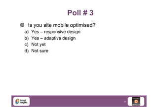 Poll # 3
¥  Is you site mobile optimised?
a) 
b) 
c) 
d) 

Yes – responsive design
Yes – adaptive design
Not yet
Not sure

26

 