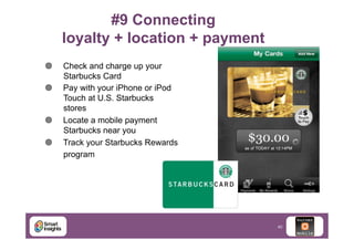 #9 Connecting
loyalty + location + payment	

¥ 
¥ 

¥ 
¥ 

Check and charge up your
Starbucks Card
Pay with your iPhone or iPod
Touch at U.S. Starbucks
stores
Locate a mobile payment
Starbucks near you
Track your Starbucks Rewards
program

40

 