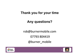 Thank you for your time
	
  
Any questions?
rob@burnermobile.com	
  
	
  07793	
  804419	
  
@burner_mobile	
  
46

 
