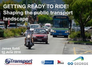 GETTING READY TO RIDE!
Shaping the public transport
landscape
James Robb
02 June 2016
 