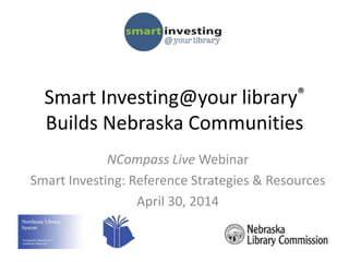Smart Investing@your library®
Builds Nebraska Communities
NCompass Live Webinar
Smart Investing: Reference Strategies & Resources
April 30, 2014
 