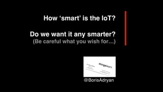 How ‘smart’ is the IoT?
Do we want it any smarter?
(Be careful what you wish for…)
@BorisAdryan
 