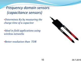 Frequency domain sensors
(capacitance sensors)
•Determines Ka by measuring the
charge time of a capacitor
•Ideal in field applications using
wireless networks
•Better resolution than TDR
30.7.201510
 