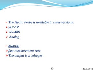 • The Hydra Probe is available in three versions:
SDI-12
 RS-485
 Analog
• ANALOG
fast measurement rate
The output is 4 voltages
30.7.201513
 