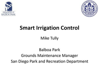 Smart Irrigation Control
Mike Tully
Balboa Park
Grounds Maintenance Manager
San Diego Park and Recreation Department

 