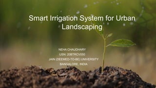 Smart Irrigation System for Urban
Landscaping
NEHA CHAUDHARY
USN: 20BTRCV050
• JAIN (DEEMED-TO-BE) UNIVERSITY
• BANGALORE, INDIA
 