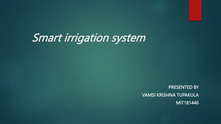 Smart irrigation system
PRESENTED BY
VAMSI KRISHNA TUPAKULA
MIT181446
 