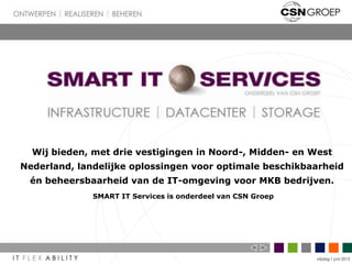 Wij bieden, met drie vestigingen in Noord-, Midden- en West
Nederland, landelijke oplossingen voor optimale beschikbaarheid
 én beheersbaarheid van de IT-omgeving voor MKB bedrijven.
              SMART IT Services is onderdeel van CSN Groep




                                                             vrijdag 1 juni 2012
 