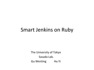 Smart Jenkins on Ruby The University of Tokyo Sasada Lab. Gu Wenting 　　 Hu Yi 