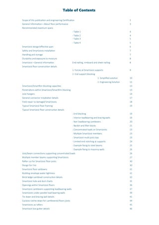 Table of Contents
Scope of this publication and engineering Certification 1
General Information—About floor performance 3
Recommended maximum spans
- Table 1 4
- Table 2 4
- Table 3 5
- Table 4 5
SmartJoist design/effective span 6
Safety and SmartJoists installation 7
Handling and storage 7
Durability and exposure to moisture 8
SmartJoist—General Information End nailing, rimboard and sheet nailing 8
SmartJoist floor construction details
1. Forces at SmartJoist supports 9
2. End support blocking
1. Simplified solution 10
2. Engineering Solution 11
SmartJoist/SmartRim blocking capacities 13
Penetrations within SmartJoist/SmartRim blocking 13
Joist hangers 14
General connector installation details 17
Field repair to damaged SmartJoists 18
Typical SmartJoist floor framing 19
Typical SmartJoist floor construction details
- End blocking 19
- Interior loadbearing and bracing walls 19
- Non loadbearing cantilevers 20
- Backer and filler blocks 21
- Concentrated loads on SmartJoists 23
- Multiple SmartJoist members 23
- SmartJoist multi-joist clips 23
- Limited end notching at supports 24
- Example fixing to steel beams 25
- Example fixing to masonry walls 26
Joist/beam connections supporting concentrated loads 26
Multiple member beams supporting SmartJoists 27
Rafter cut for SmartJoist floor joists 30
Design for Fire 30
SmartJoist floor setdowns 31
Building envelope water tightness 31
Brick ledge cantilever construction details 32
SmartJoist hole and duct charts 35
Openings within SmartJoist floors 36
SmartJoist cantilevers supporting loadbearing walls 37
SmartJoists under parallel load bearing walls 39
Tie down and bracing wall details 41
Cyclone rod tie down for cantilevered floors joists 44
SmartJoists as rafters 45
SmartJoist box gutter details 46
 