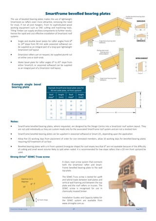 SmartJoist Design Guide 47 Aug 2021
DB902033
SB902045
90
45
20
33
20
90
42
97
80
WPB42080097
Double bevelled bearing plate
DB903045
Waling plate bevel
bearing plate
WPB42080097
Single bevel bearing plate
SB900035
Single bevel bearing plate
SB900035
SmartFrame bevelled bearing plates
The use of beveled bearing plates makes the use of lightweight
SmartJoists as rafters even more attractive, removing the need
for most, if not all joist hangers. From its sophisticated wood
working equipment such as CNC cutting and machining tools,
Tilling Timber can supply ancillary components to further revolu-
tionise the rapid and cost effective installation of SmartJoist roof
systems
 Single and double bevel plates for rafter angles from 6⁰
to 24⁰ slope from 90 mm wide seasoned softwood can
be supplied as an integral part of a long span lightweight
SmartJoist roof layout
 SmartJoist rafters can on request, be supplied plumb cut
on either one or both ends
 Waler bevel plate for rafter angles 6⁰ to 45⁰ slope from
either SmartLVL or seasoned softwood can be supplied
as an integral part of a SmartJoist roof layout.
Example SmartFrame bevel plate sizes for
90 mm wide plate, nil front upstand
Roof
slope⁰
Height
(mm)
Roof
slope⁰
Height
(mm)
6 9 16 26
8 13 18 29
10 16 20 33
12 19 22 36
14 22 24 40
90
36
Notes:
 SmartFrame bevelled bearing plates, where requested, are designed by the Design Centre into a SmartJoist roof system layout. They
are not sold individually as they are custom made only for the associated SmartFrame roof system and are not a stocked item
 SmartFrame bevelled bearing plates can be supplied in seasoned softwood or Smart LVL, depending upon the application
 Allow five (5) working days from placement of order for non-retreated members, allow 10 working days for bevelled bearing plates
requiring H2f treatment of cut face
 Bevelled bearing plates with a nil front upstand (triangular shape) for roof slopes less that 6⁰ are not available because of the difficulty
of cutting and small wood volume likely to split when nailed. It is recommended for low slope rafters that a 20 mm front upstand be
used.
Example single bevel
bearing plate
12 mm max.
°
30
°
0
1 °
0
Optimal 22.5
degrees
A clean, neat screw system that connects
both the SmartJoist rafter and Smart-
Frame bevelled bearing plate to the wall
top plate.
The SDWC Truss screw is tested for uplift
and lateral loads between wall plates and
vertical wall framing and between the top
plate and the roof rafters or trusses. The
SDWC screw is recognised for use in
chemically treated timber.
Installation Guides and Capacity tables for
the SDWC system are available from
www.strongtie.com.au.
Strong-Drive®
SDWC Truss screw
 