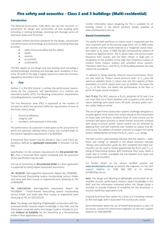 SmartJoist Design Guide 53 Aug 2021
Introduction
The National Construction Code (NCC) sets out the minimum re-
quirements for design and construction of new building work
(including in existing buildings), plumbing and drainage across all
Australian States and Territories.
It provides uniform technical standards for the design, construction
and performance of all buildings and structures, including these key
priorities:
 safety (structural safety and fire safety)
 health
 amenity
 accessibility
 sustainability.
The NCC applies to any design and new building work (including in
existing buildings), plumbing and drainage work, anywhere in Aus-
tralia. All work of this type is legally required to meet the minimum
regulations described in the code.
1. Fire
Section C in the BCA Volume 1 outlines the performance require-
ments for fire resistance, and Specifications C1.1 outlines the
Deemed-to-Satisfy (DTS) Fire-Resisting construction requirements
of building elements, including floors.
The Fire Resistance Level (FRL) is expressed as the number of
minutes for which the specimen fulfils the requirements of each of
the three criteria, being:
i. Structural adequacy
ii. Integrity; and
iii. Insulation, and expressed in that order
The performance of a specimen is then given as the actual time for
which the specimen satisfied these criteria, but rounded down to
the nearest regulatory requirements. E.g. 60/60/60.
A SmartJoist floor system may be utilised in class 2 and 3 floor ap-
plications, defined as Lightweight Construction in Schedule 3 of the
NCC.
Specification C1.13a contains requirements for fire-protected tim-
ber , thus a SmartJoist floor system complying with the provisions
of this specification may be used.
The use of SmartJoists as fire-protected timber in a floor application
is supported by two(2) expert assessment documents:
FRL 90/90/90: Warringtonfire Assessment Report No 37600400 -
Timber-framed floor/ceiling system incorporating various timber
and metal web floor trusses or engineered joists achieving an FRL
of 90/90/90.
FRL 120/120/120: Warringtonfire Assessment Report No
FAS190034 - Timber-framed floor/ceiling system incorporating
various timber and metal web floor trusses or engineered joists
achieving an FRL of 120/120/120.
Note: The design and detailing of lightweight construction with fire-
protected timber requires expert knowledge in this field, and the
information contained within this Design Guide is included to pro-
vide Evidence of Suitability for the SmartJoist as a fire-protected
timber in floor applications only.
Further information about designing for fire is available for all
building classes in the Wood Solutions Design available at
www.woodsolutions.com.au.
Sound transmission
The ability of walls and floors to reduce noise is measured over the
most important part of the hearing range (from 125 to 4000 cycles
per second), and the results reduced to a “weighted sound reduc-
tion index” or Rw value. In 2004, the NCC introduced the addition of
a Spectrum Adaption factor. This Ctr factor takes into account lower
frequency level sounds, and has been chosen in large part, in
recognition of the problem of the high bass frequency outputs of
modern home theatre systems and amplified music systems.
Therefore, both the Ctr and the Rw of the building element will now
need to be considered.
In addition to being rated for airborne sound transmission, floors
are also rated by “Impact sound pressure level” or L’n,w plus the
spectrum adaption factor Cl values that rate the capacity of floor
assemblies to control impact noise such as footfalls. The lower the
L’n,w +Cl of the floor, the better the performance of the floor in
terms of impact sound insulation
Part F5.4(a) The NCC requires a Rw+Ctr (airborne) of 50 and L’n,w
not more than 62 in floors between sole occupancy units and be-
tween dwellings and a plant room, lift shaft, stairway, public corri-
dor, public lobby or similar.
.
The use of light-frame construction systems challenges designers to
insulate against noise rather than simply relying on the massiveness
of heavy walls and floors. Excellent levels of noise control can be
achieved with good acoustics in wood framed structures surfaced
with wood structural panels. Sound control can be achieved by
applying floor and wall materials over isolated air spaces that ab-
sorb sound. The addition of resilient channels to support the ceiling
system independently increases the Rw+Ctr and L’n,w +Cl ratings.
The best current understanding indicates that the systems – walls,
floors and ceiling” as detailed in the Wood Solutions manuals
“Design and construction guide for NCC compliant fire-rated con-
struction can be used to closely approximate the Rw+Ctr and L’n,w +Cl
rating of floor/ceiling systems with SmartJoist floor joists. Work is
under way to further investigate the link between joist types and
impact sound insulation.
For further details on the various certified systems see
www.woodsolutions.com.au or contact the engineers on the tech
support helpline on 1300 668 690 or at techsup-
port@tilling.com.au.
Note: The design and detailing of lightweight construction for ac-
ceptable acoustic performance requires expert knowledge in this
field, and the information contained within this Design Guide is
included to provide Evidence of Suitability for the SmartJoist in
acoustic rated floor applications only.
A typical SmartJoist floor system for a Class 2 or 3 building is shown
on the next page, with it associated Fire and Acoustic values.
Extra information about the use of SmartFrame product is class 2-9
structures, contact the SmartFrame engineers on the tech support
helpline on 1300 668 690.
Fire safety and acoustics - Class 2 and 3 buildings (Multi-residential)
 