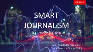 SMART
JOURNALISM
Driven	by	Data
Isabel	FernándezPeñuelas
Digital	Director,	Oracle	EMEA
 