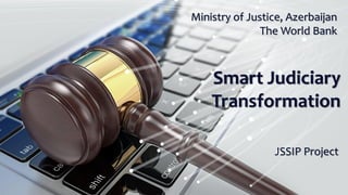 Ministry of Justice, Azerbaijan
The World Bank
Smart Judiciary
Transformation
JSSIP Project
 