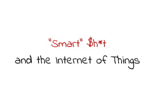 “Smart” $h*t
and the Internet of Things
 