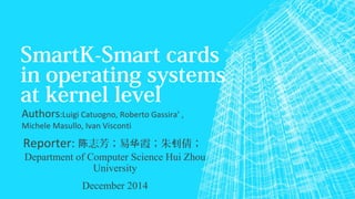 SmartK-Smart cards
in operating systems
at kernel level
Reporter: 志芳；易 霞；朱 倩；陈 华 钊
Department of Computer Science Hui Zhou
University
December 2014
Authors:Luigi Catuogno, Roberto Gassira’ ,
Michele Masullo, Ivan Visconti
 
