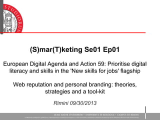 (S)mar(T)keting Se01 Ep01
European Digital Agenda and Action 59: Prioritise digital
literacy and skills in the 'New skills for jobs' flagship
Web reputation and personal branding: theories,
strategies and a tool-kit
Rimini 09/30/2013
 