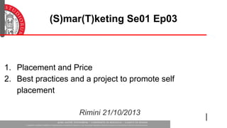 (S)mar(T)keting Se01 Ep03

1. Placement and Price
2. Best practices and a project to promote self
placement
Rimini 21/10/2013

 