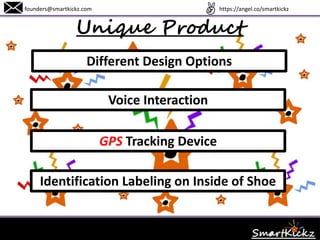 Unique Product
founders@smartkickz.com
Different Design Options
Voice Interaction
GPS tracker Device
Identification Labeling on Inside of Shoe
www.SmartKickz.com
 