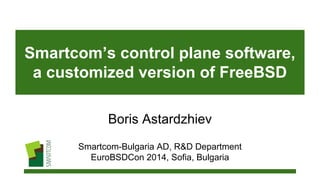Smartcom’s control plane software,
a customized version of FreeBSD
Boris Astardzhiev
Smartcom-Bulgaria AD, R&D Department
EuroBSDCon 2014, Sofia, Bulgaria
 