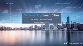 Geo-enabling Smart Cities
Amr Abbas – Industry Manager
Esri Northeast Africa
 