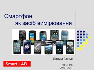 Смартфон
як засіб вимірювання
Вадим Зінчук
КПНЛ 145
2013 - 2017
Smart LAB
 