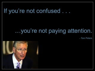 If you’re not confused . . .


    …you’re not paying attention.
                               - Tom Peters
 