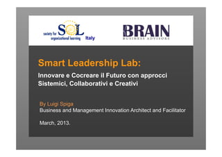 Italy




Smart Leadership Lab:
Innovating and Cocreating the Future with
Systemic, Collaborative and Creative Approaches


By Luigi Spiga
Business and Management Innovation Architect and Facilitator

March, 2013.
 