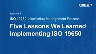 Five Lessons We Learned
Implementing ISO 19650
ISO 19650 Information Management Process
Episode 6
 