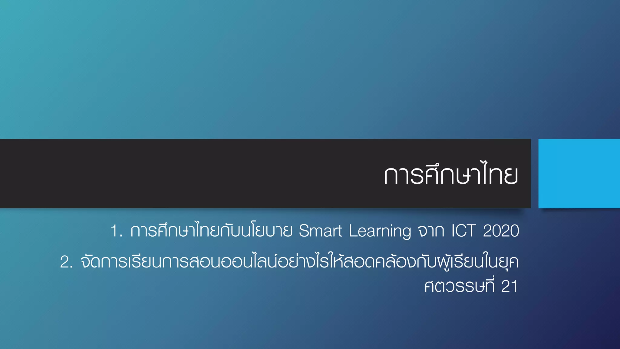 การศึกษาไทย
1. การศึกษาไทยกับนโยบาย Smart Learning จาก ICT 2020
2. จัดการเรียนการสอนออนไลน์อย่างไรให้สอดคล้องกับผู้เรียนในยุค
ศตวรรษที่ 21
 