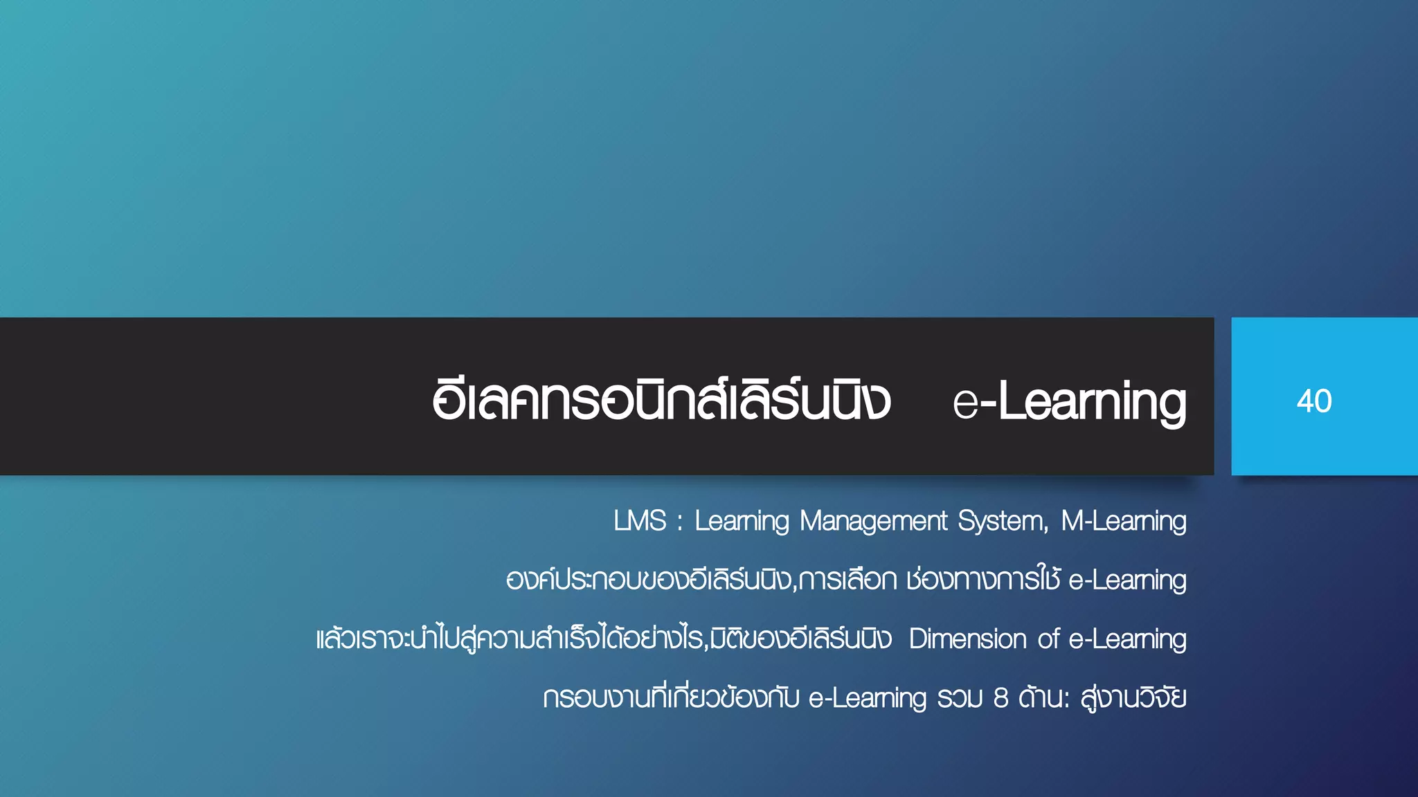 อีเลคทรอนิกส์เลิร์นนิง e-Learning
LMS : Learning Management System, M-Learning
องค์ประกอบของอีเลิร์นนิง,การเลือก ช่องทางการใช้ e-Learning
แล้วเราจะนําไปสู่ความสําเร็จได้อย่างไร,มิติของอีเลิร์นนิง Dimension of e-Learning
กรอบงานที่เกี่ยวข้องกับ e-Learning รวม 8 ด้าน: สู่งานวิจัย
40
 