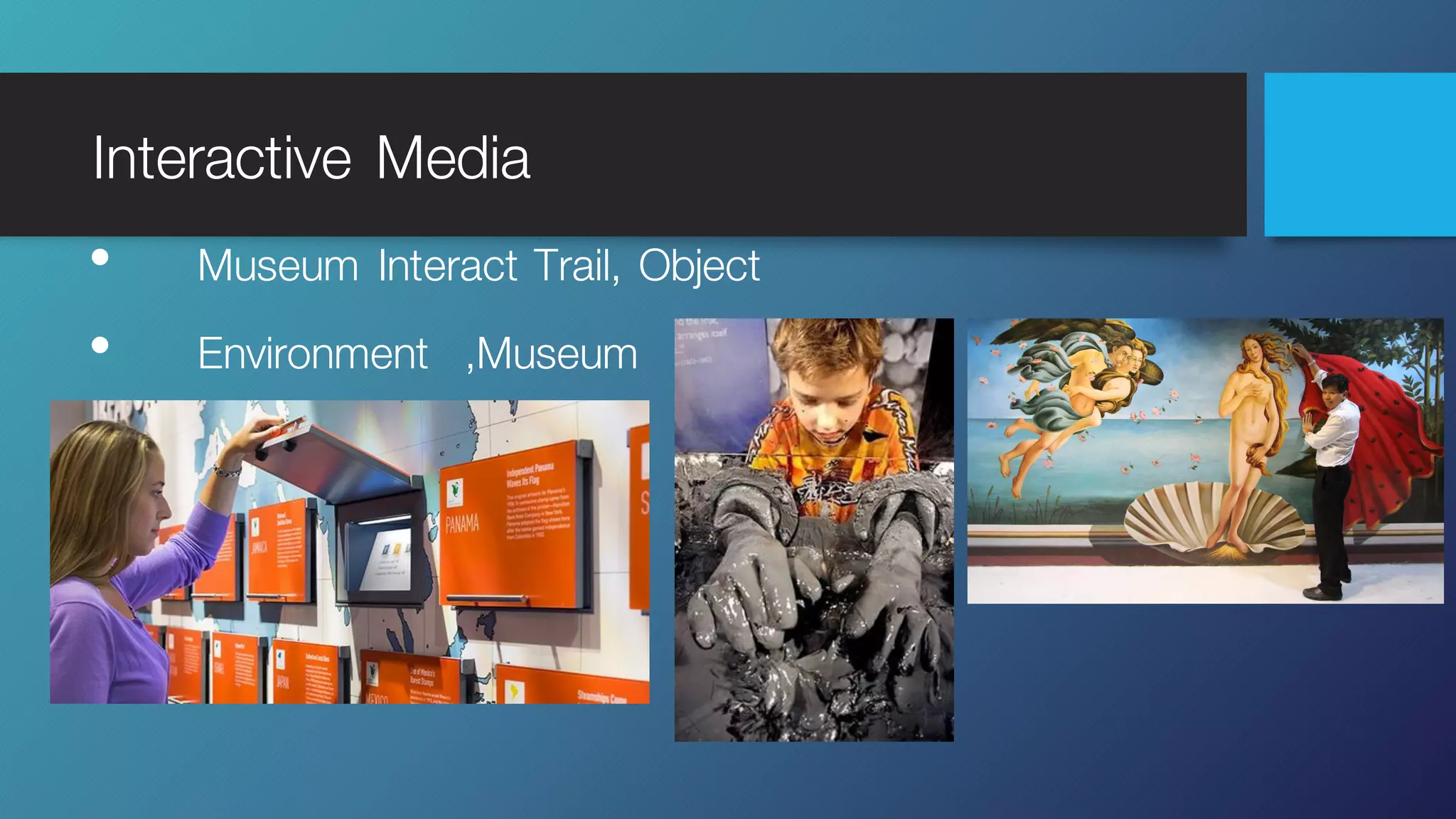 Interactive Media
• Museum Interact Trail, Object
• Environment ,Museum
 