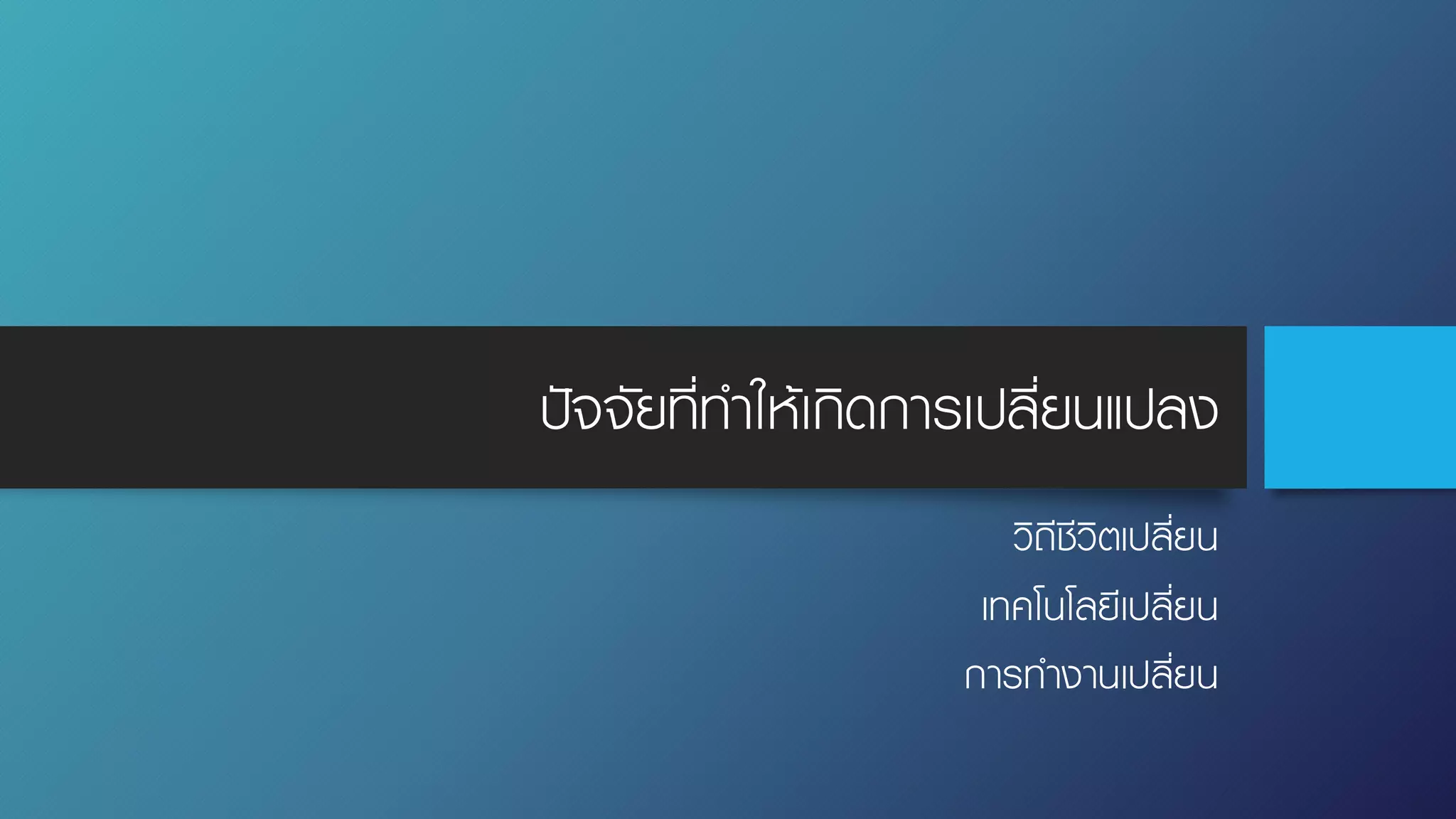 ปัจจัยที่ทําให้เกิดการเปลี่ยนแปลง
วิถีชีวิตเปลี่ยน
เทคโนโลยีเปลี่ยน
การทํางานเปลี่ยน
 