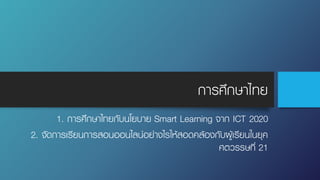 การศึกษาไทย
1. การศึกษาไทยกับนโยบาย Smart Learning จาก ICT 2020
2. จัดการเรียนการสอนออนไลน์อย่างไรให้สอดคล้องกับผู้เรียนในยุค
ศตวรรษที่ 21
 