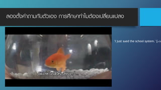ลองตั้งคําถามกับตัวเอง การศึกษาทําไมต้องเปลี่ยนแปลง
'I just sued the school system.' [แปล
 