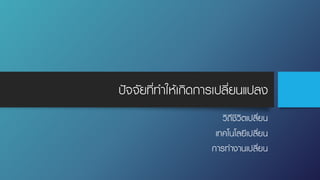 ปัจจัยที่ทําให้เกิดการเปลี่ยนแปลง
วิถีชีวิตเปลี่ยน
เทคโนโลยีเปลี่ยน
การทํางานเปลี่ยน
 
