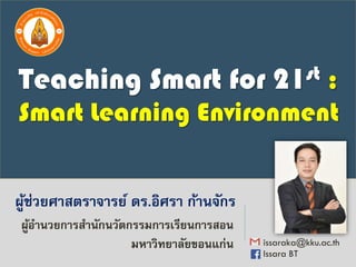 ผู้ช่วยศาสตราจารย์ ดร.อิศรา ก้านจักร
issaraka@kku.ac.th
Issara BT
ผู้อานวยการสานักนวัตกรรมการเรียนการสอน
มหาวิทยาลัยขอนแก่น
Teaching Smart for 21st :
Smart Learning Environment
 