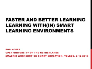 FASTER AND BETTER LEARNING
LEARNING WITH(IN) SMART
LEARNING ENVIRONMENTS
ROB KOPER
OPEN UNIVERSITY OF THE NETHERLANDS
EMADRID WORKSHOP ON SMART EDUCATION, TOLEDO, 2-12-2019
 