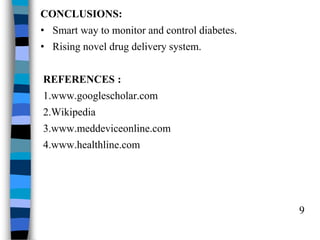 CONCLUSIONS:
• Smart way to monitor and control diabetes.
• Rising novel drug delivery system.
REFERENCES :
1.www.googlescholar.com
2.Wikipedia
3.www.meddeviceonline.com
4.www.healthline.com
9
 