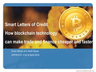 www.vestforsk.no
Smart Letters of Credit
How blockchain technology
can make trade and finance cheaper and faster
Svein Ølnes and Parth Desai
DFIN-513 Work group project, 21st of April 2016
 