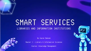 By Karen Makkeh
Master I - Library & Information Sciences
Course: Knowledge Management
SMART SERVICES
LIBRARIES AND INFORMATION INSTITUTIONS
 