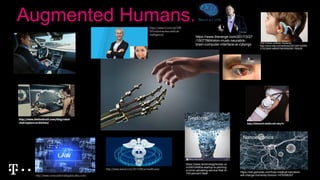 Augmented Humans.
http://biomech.media.mit.edu/#/
The Future of Brain Implants:
http://www.wsj.com/articles/SB1000142405
2702304914904579435592981780528
http://www.thefoodrush.com/blog/robot-
chef-replace-us-kitchen/
http://www.computationallegalstudies.com/
http://www.wired.com/2014/06/ai-healthcare/
https://www.rt.com/uk/346
920-robot-worker-artificial-
intelligence/
https://www.technologyreview.co
m/s/610456/a-startup-is-pitching-
a-mind-uploading-service-that-is-
100-percent-fatal/
Nectome
https://io9.gizmodo.com/how-medical-nanotech-
will-change-humanity-forever-1476398307
https://www.theverge.com/2017/3/27
/15077864/elon-musk-neuralink-
brain-computer-interface-ai-cyborgs
Nanoeuronics
 