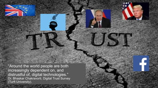 “Around the world people are both
increasingly dependent on, and
distrustful of, digital technologies.”
Dr. Bhaskar Chakravorti, Digital Trust Survey
(Turft University).
 