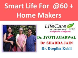 Smart Life For @60 +
Home Makers
Dr. JYOTI AGARWAL
Dr. SHARDA JAIN
Dr. Deepika Kohli
ISO 14001:2004 (EMS)
…..Caring hearts, healing hands
 